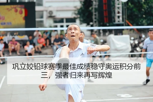 巩立姣铅球赛季最佳成绩稳守奥运积分前三，强者归来再写辉煌
