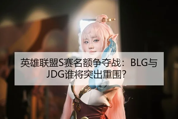 英雄联盟S赛名额争夺战：BLG与JDG谁将突出重围？