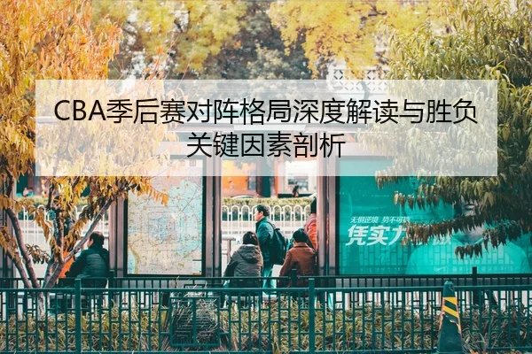 CBA季后赛对阵格局深度解读与胜负关键因素剖析