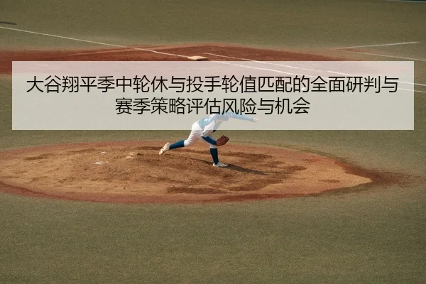 大谷翔平季中轮休与投手轮值匹配的全面研判与赛季策略评估风险与机会