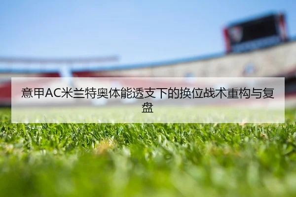意甲AC米兰特奥体能透支下的换位战术重构与复盘